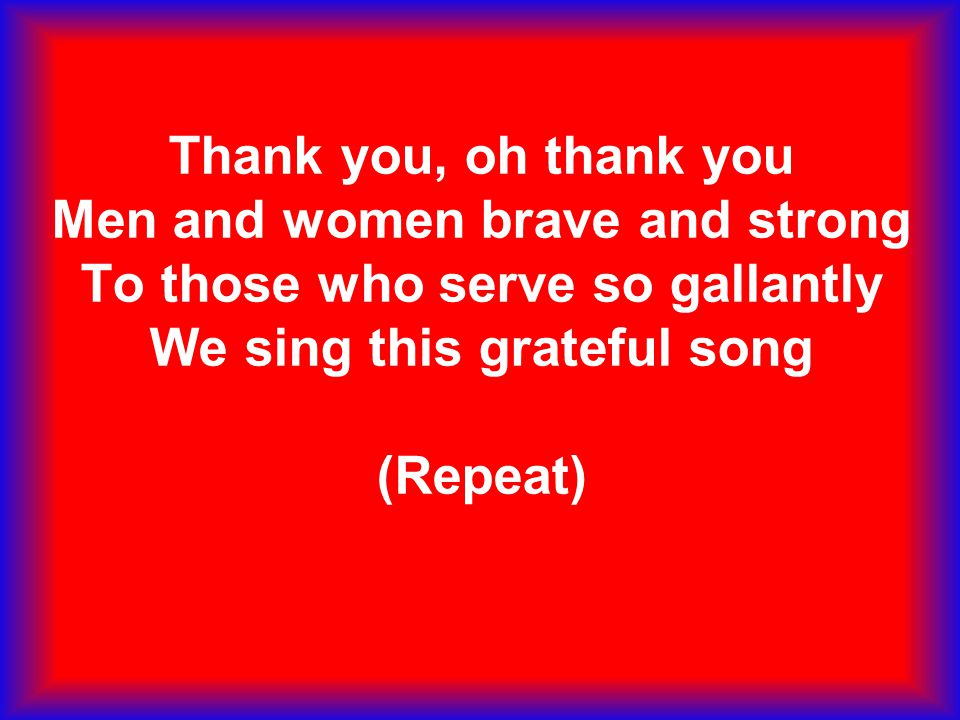 Thank you, oh thank you Men and women brave and strong To those who serve so gallantly We sing this grateful song (Repeat)