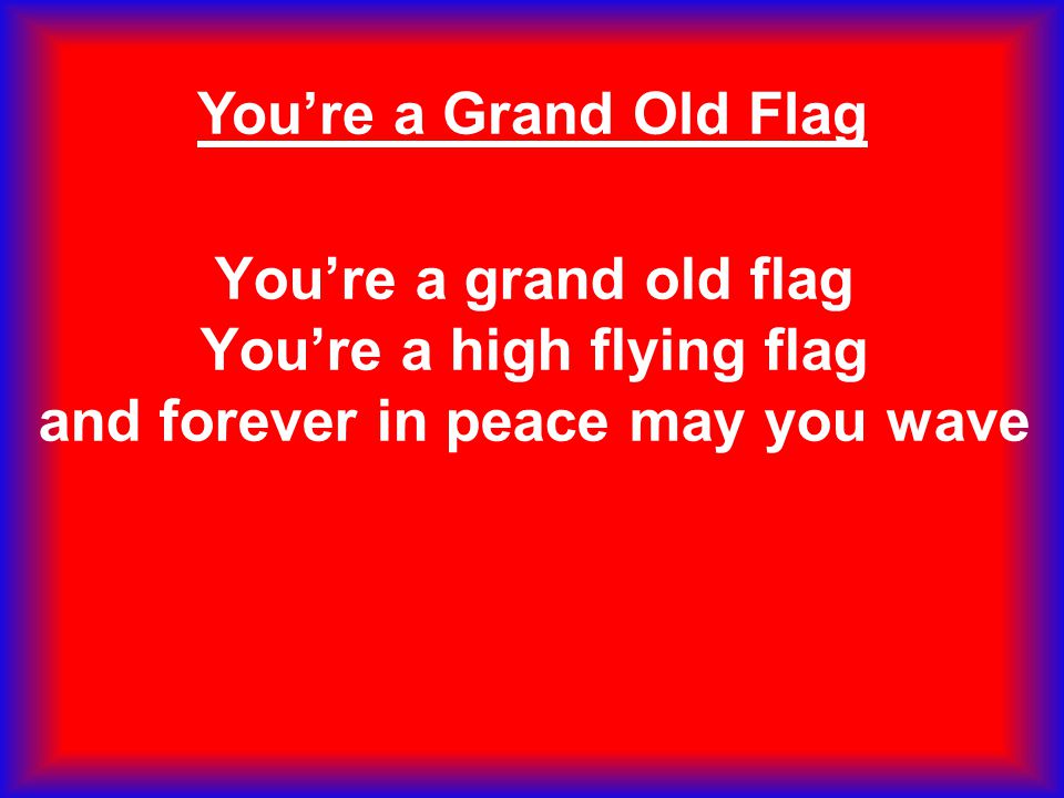 You’re a Grand Old Flag You’re a grand old flag You’re a high flying flag and forever in peace may you wave.