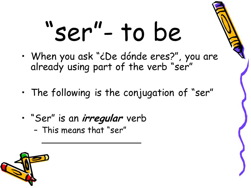 ser - to be When you ask ¿De dónde eres , you are already using part of the verb ser The following is the conjugation of ser