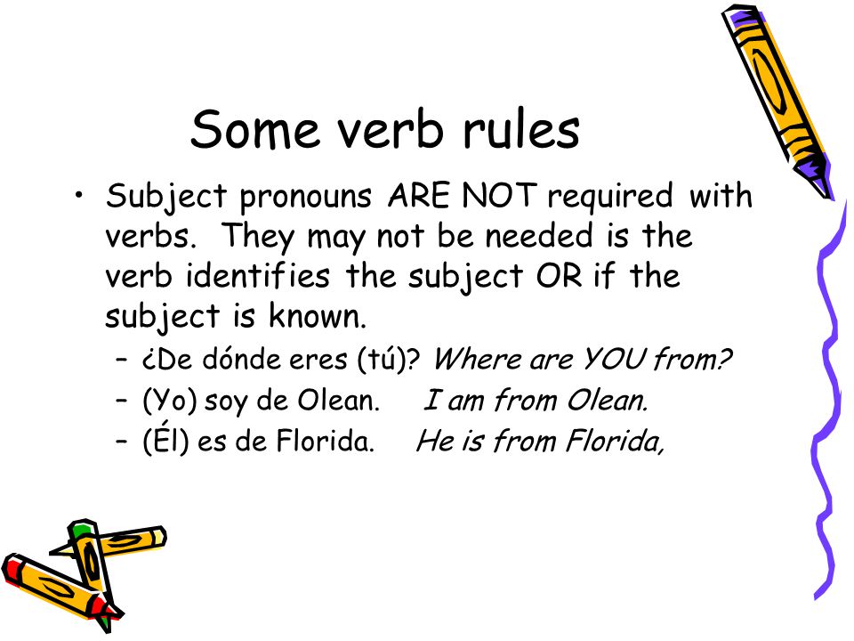 Some verb rules Subject pronouns ARE NOT required with verbs. They may not be needed is the verb identifies the subject OR if the subject is known.