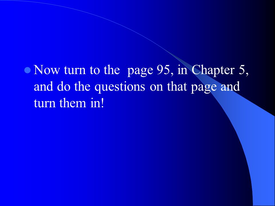 Now turn to the page 95, in Chapter 5, and do the questions on that page and turn them in!
