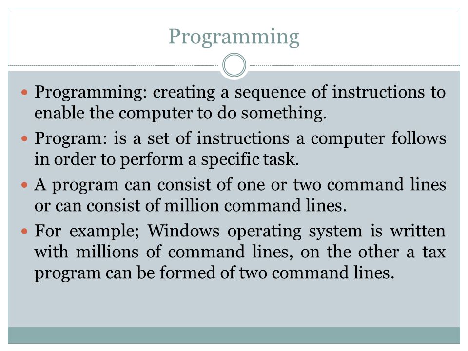 Programming Programming: creating a sequence of instructions to enable the computer to do something.