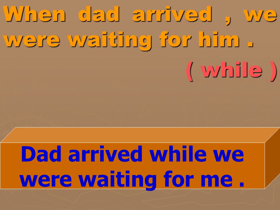 When dad arrived , we were waiting for him . ( while )
