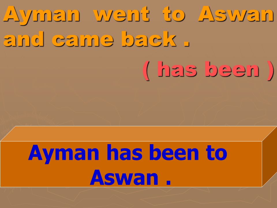 Ayman went to Aswan and came back . ( has been )