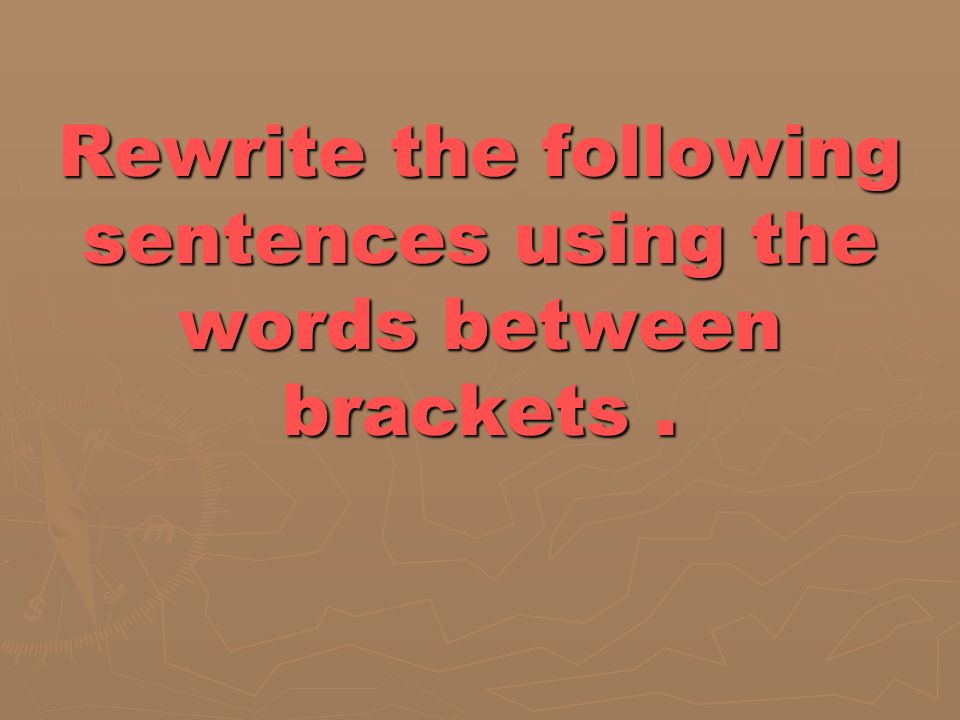 Rewrite the following sentences using the words between brackets .