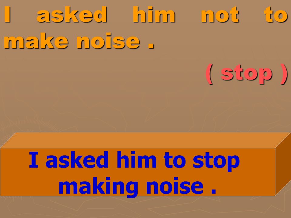 I asked him not to make noise . ( stop )