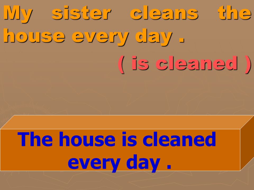 My sister cleans the house every day . ( is cleaned )