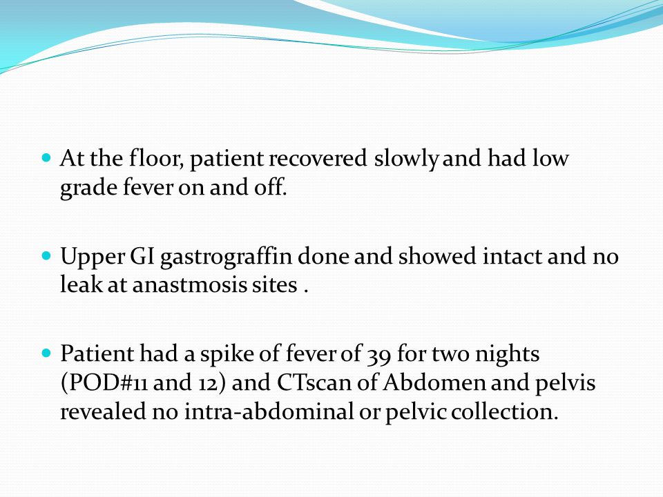 At the floor, patient recovered slowly and had low grade fever on and off.