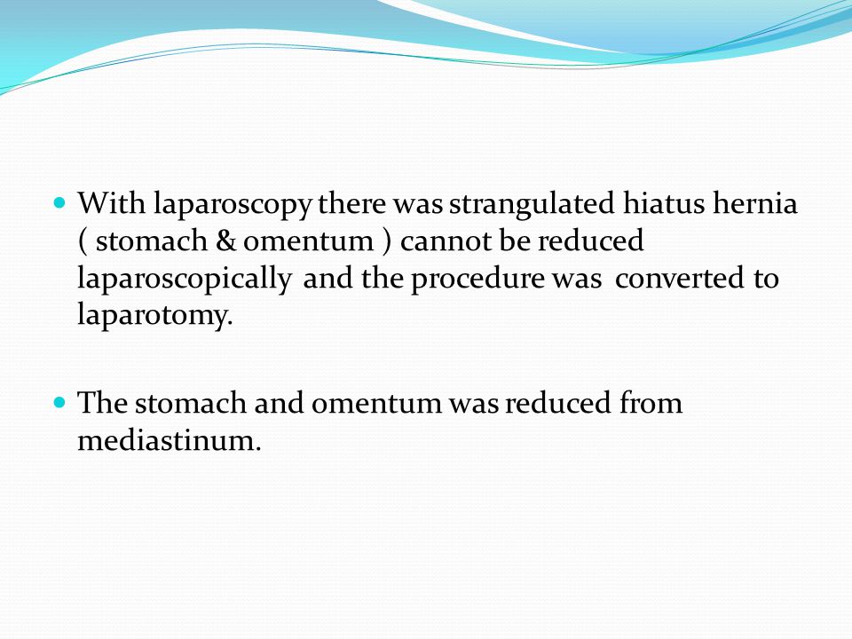 With laparoscopy there was strangulated hiatus hernia ( stomach & omentum ) cannot be reduced laparoscopically and the procedure was converted to laparotomy.