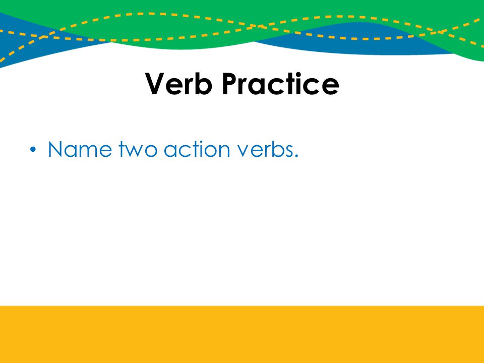 Verb Practice Name two action verbs.