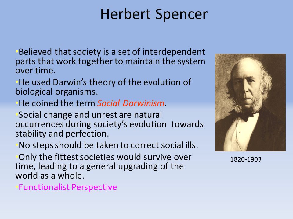 Herbert Spencer Believed that society is a set of interdependent parts that work together to maintain the system over time.