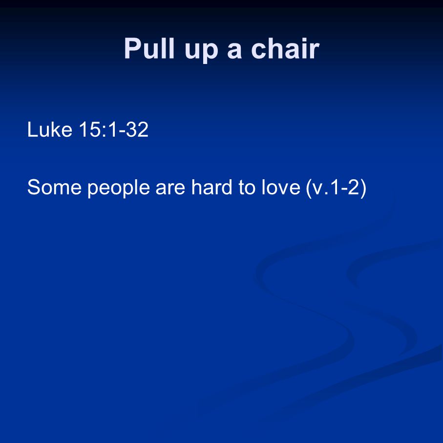 Pull up a chair Luke 15:1-32 Some people are hard to love (v.1-2)