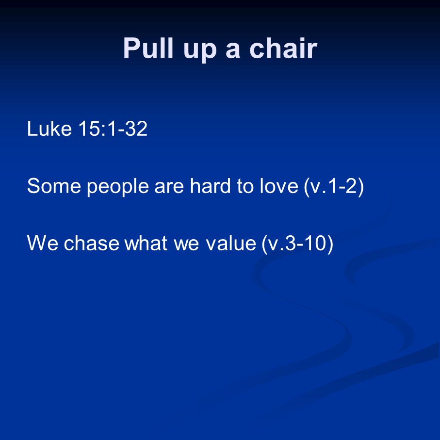Pull up a chair Luke 15:1-32 Some people are hard to love (v.1-2) We chase what we value (v.3-10)