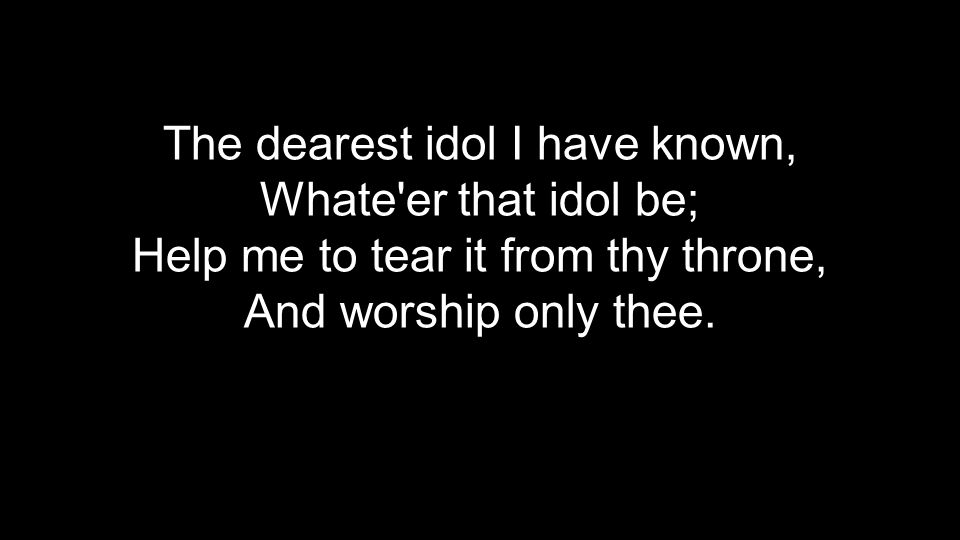 The dearest idol I have known, Whate er that idol be; Help me to tear it from thy throne, And worship only thee.