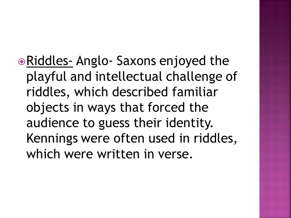 Riddles- Anglo- Saxons enjoyed the playful and intellectual challenge of riddles, which described familiar objects in ways that forced the audience to guess their identity.