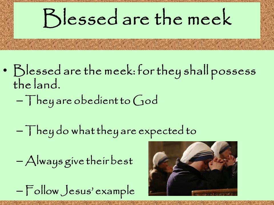 Blessed are the meek Blessed are the meek: for they shall possess the land. They are obedient to God.