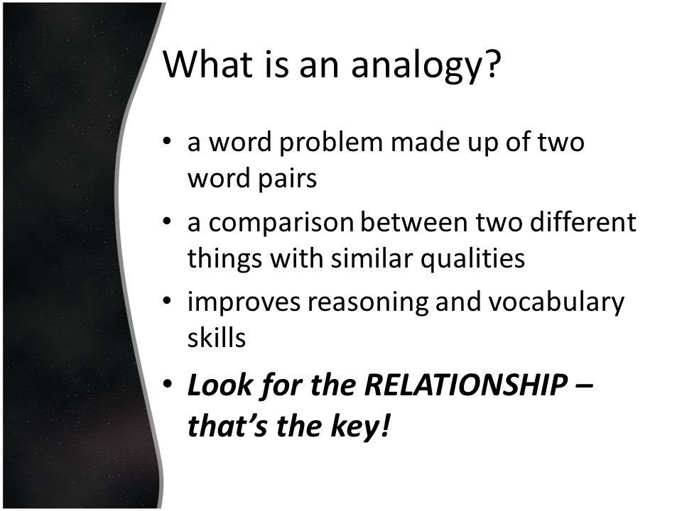 What is an analogy Look for the RELATIONSHIP – that’s the key!