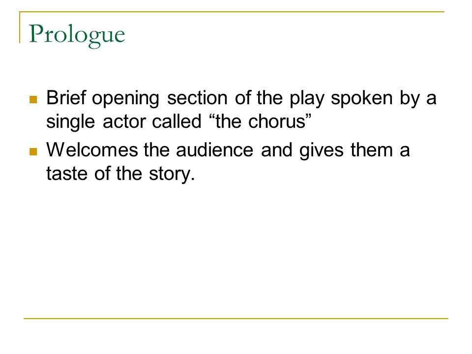 Prologue Brief opening section of the play spoken by a single actor called the chorus Welcomes the audience and gives them a taste of the story.