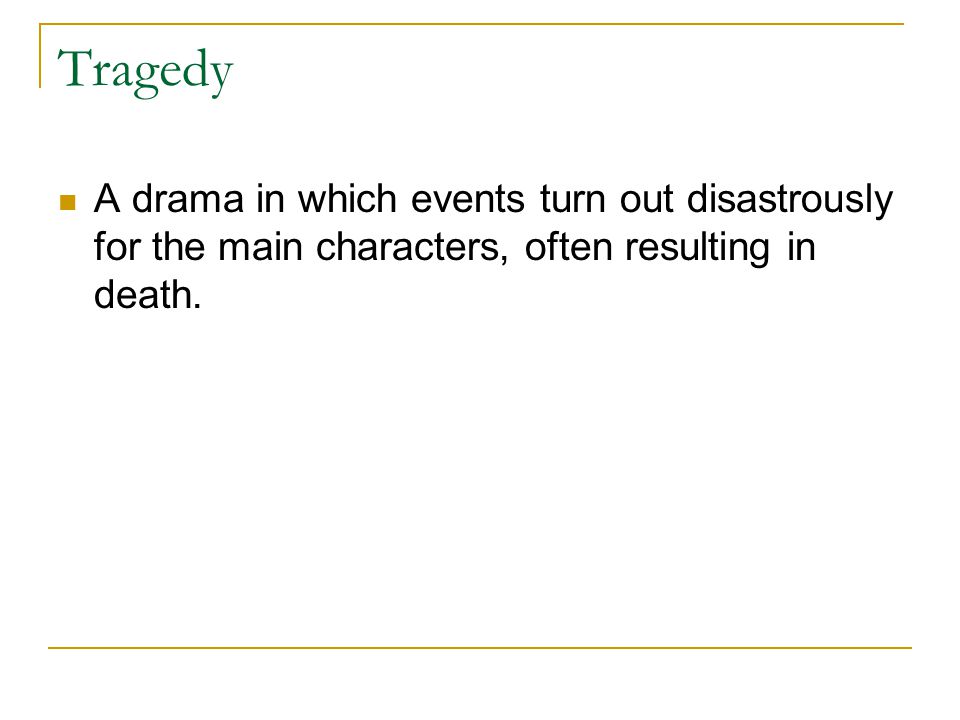 Tragedy A drama in which events turn out disastrously for the main characters, often resulting in death.