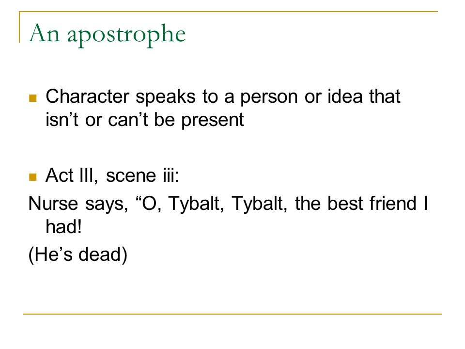 An apostrophe Character speaks to a person or idea that isn’t or can’t be present. Act III, scene iii: