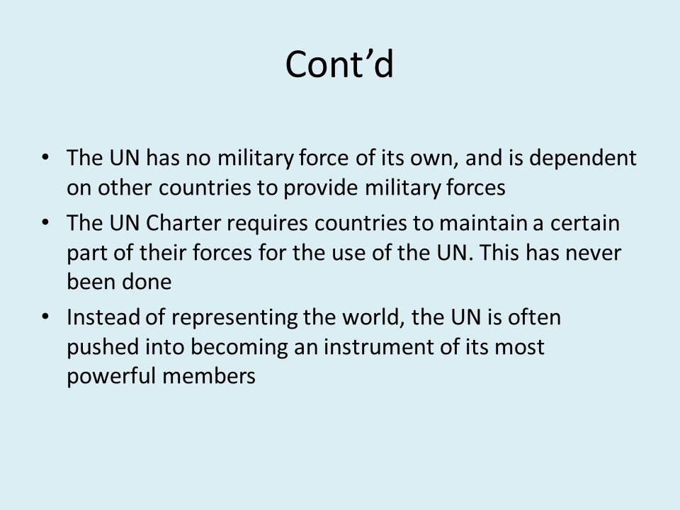 Cont’d The UN has no military force of its own, and is dependent on other countries to provide military forces.