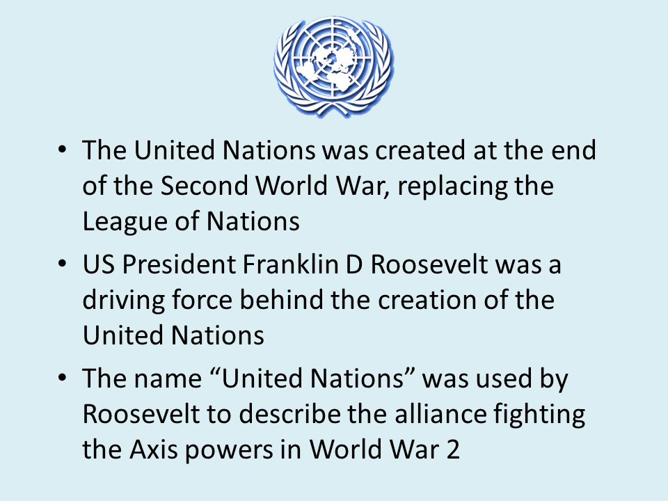 The United Nations was created at the end of the Second World War, replacing the League of Nations