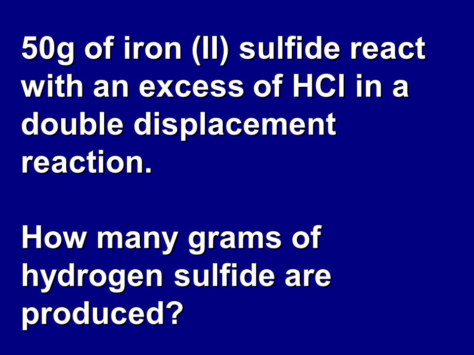 50g of iron (II) sulfide react with an excess of HCl in a double displacement reaction.