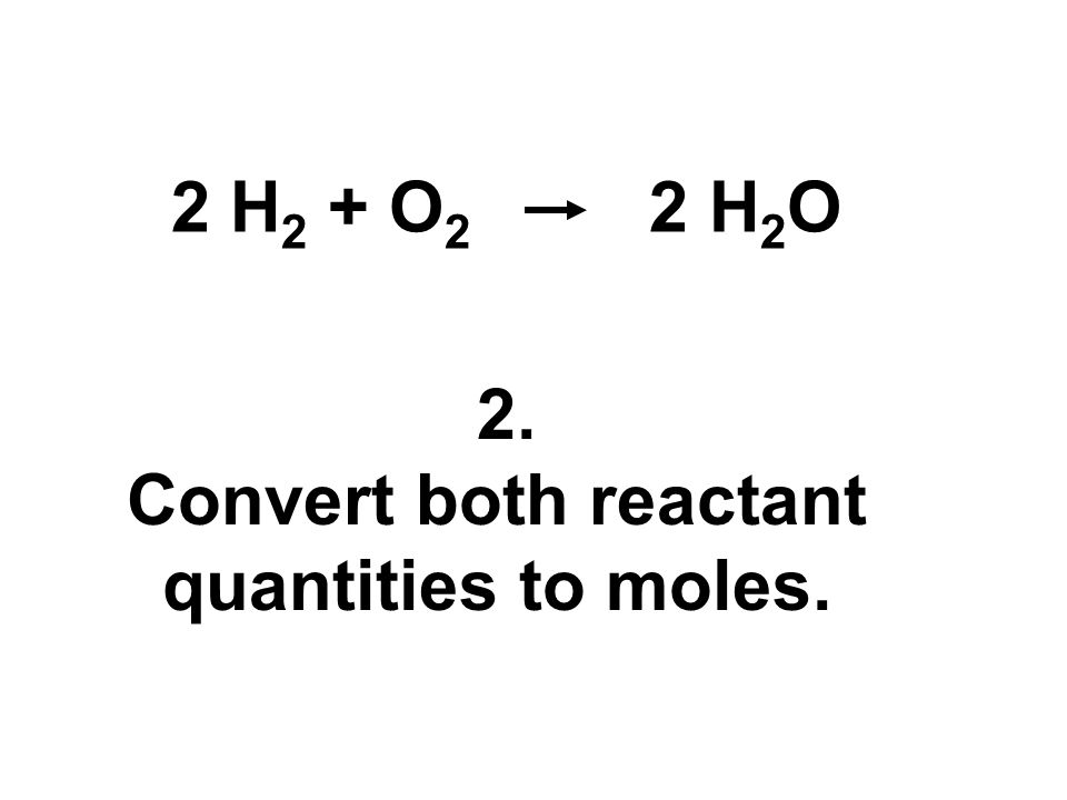 2 H2 + O2 2 H2O 2. Convert both reactant quantities to moles.