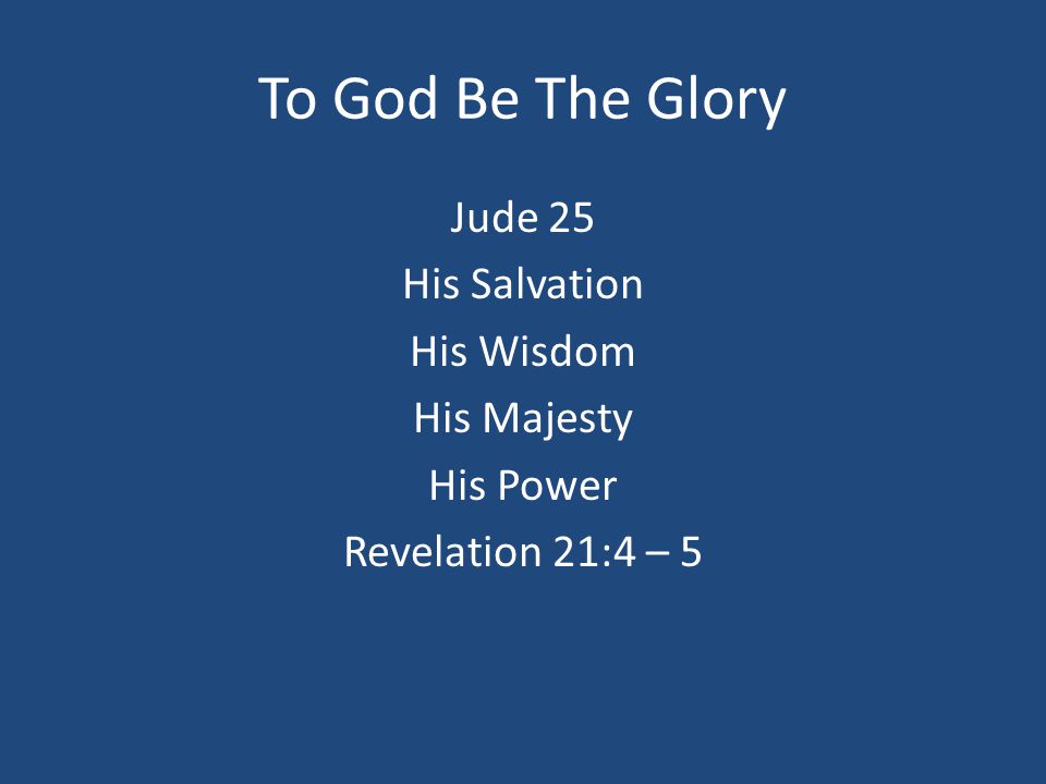 To God Be The Glory Jude 25 His Salvation His Wisdom His Majesty His Power Revelation 21:4 – 5