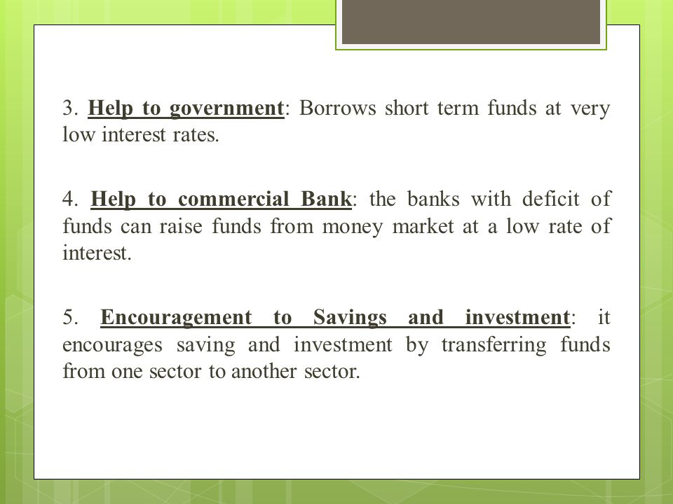 3. Help to government: Borrows short term funds at very low interest rates.