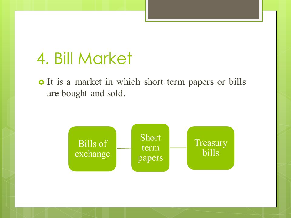 4. Bill Market It is a market in which short term papers or bills are bought and sold. Short term papers.