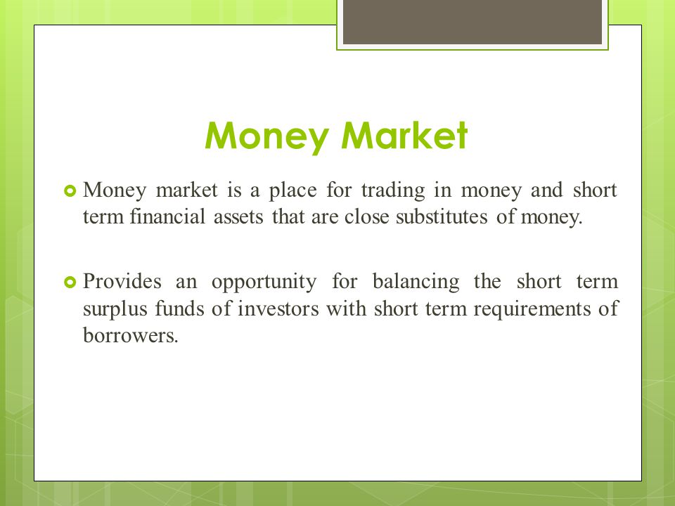 Money Market Money market is a place for trading in money and short term financial assets that are close substitutes of money.