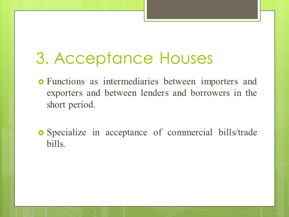3. Acceptance Houses Functions as intermediaries between importers and exporters and between lenders and borrowers in the short period.