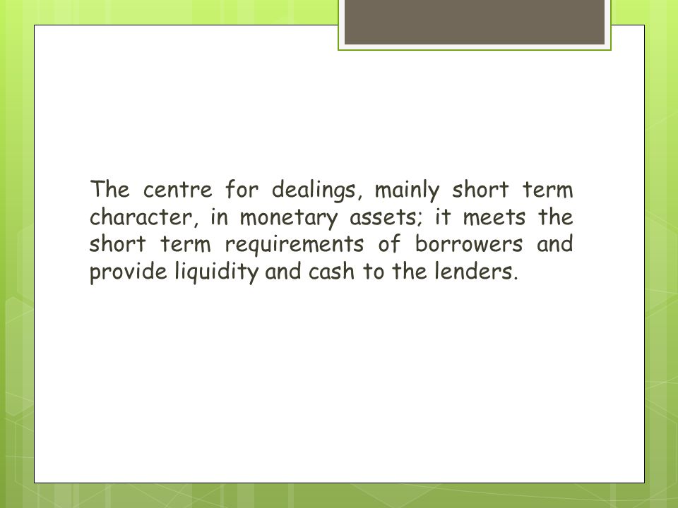The centre for dealings, mainly short term character, in monetary assets; it meets the short term requirements of borrowers and provide liquidity and cash to the lenders.