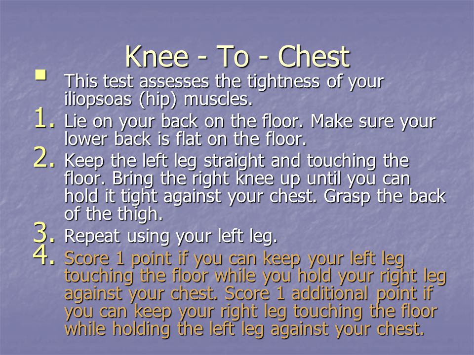 Knee - To - Chest This test assesses the tightness of your iliopsoas (hip) muscles.