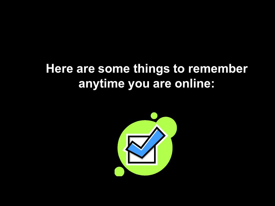 Here are some things to remember anytime you are online: