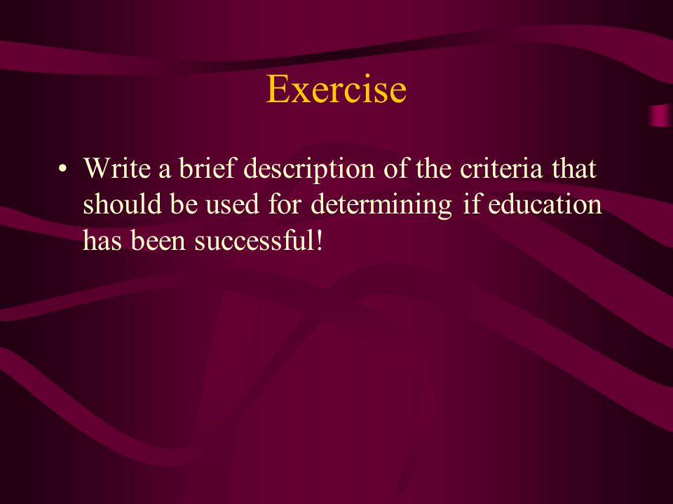 Exercise Write a brief description of the criteria that should be used for determining if education has been successful!