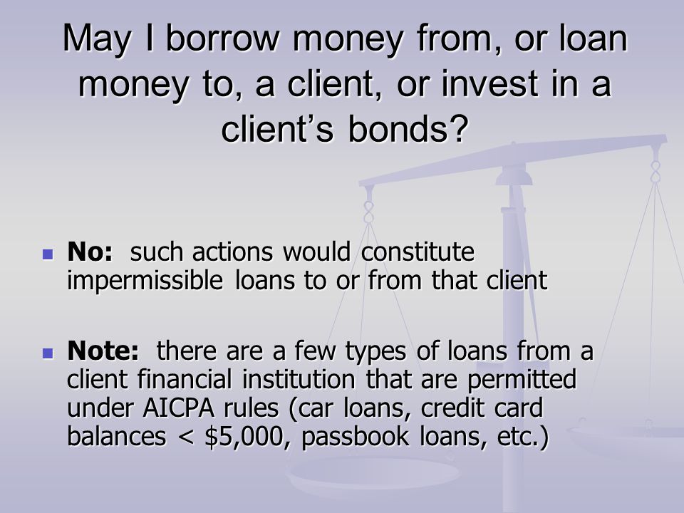 May I borrow money from, or loan money to, a client, or invest in a client’s bonds