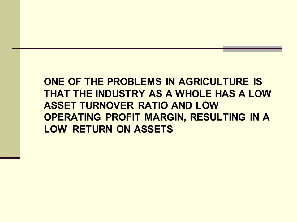 ONE OF THE PROBLEMS IN AGRICULTURE IS THAT THE INDUSTRY AS A WHOLE HAS A LOW ASSET TURNOVER RATIO AND LOW OPERATING PROFIT MARGIN, RESULTING IN A LOW RETURN ON ASSETS