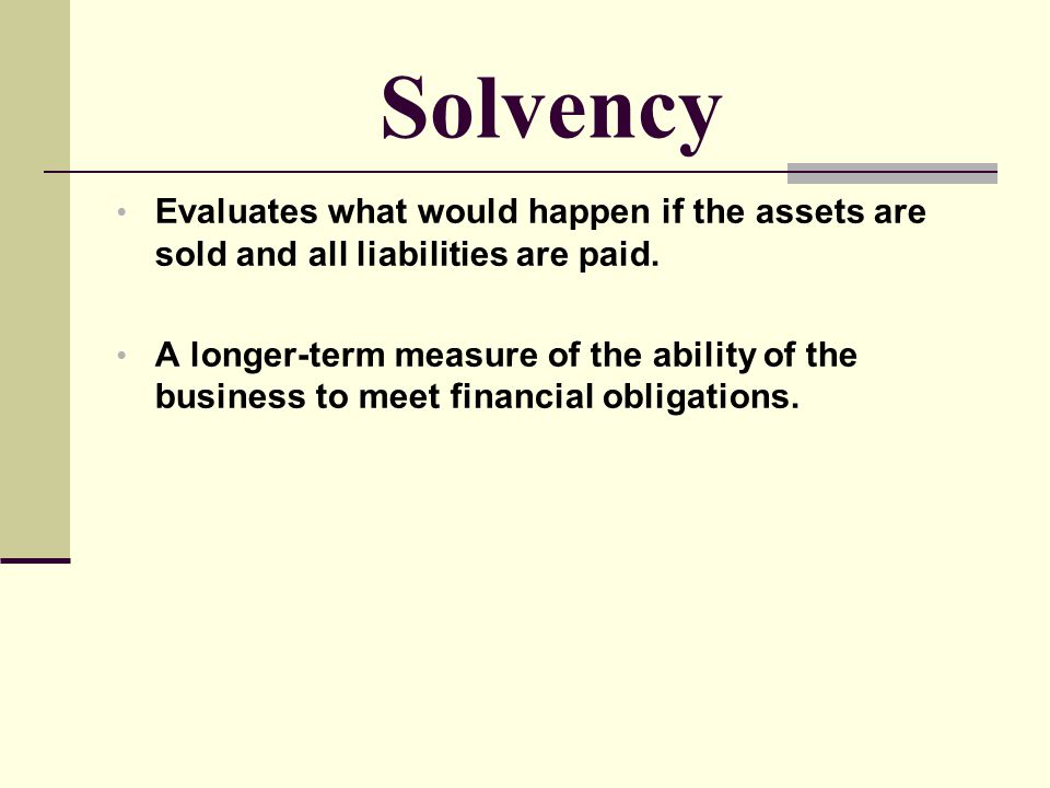 Solvency Evaluates what would happen if the assets are sold and all liabilities are paid.