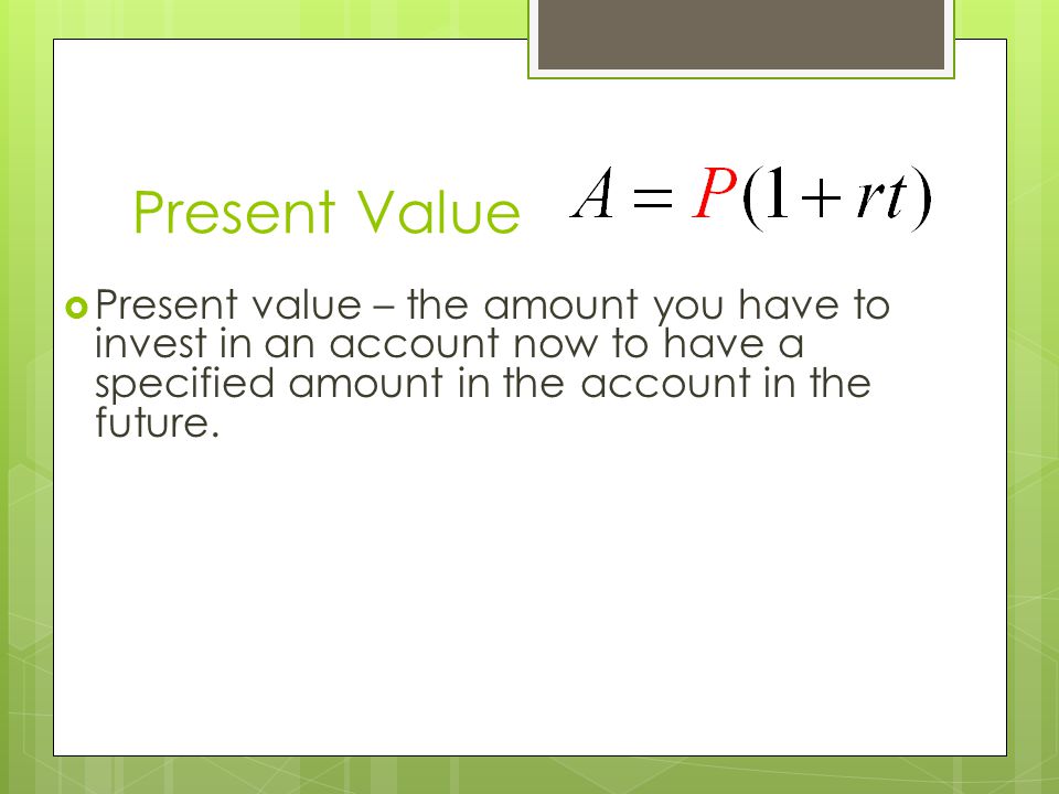 Present Value Present value – the amount you have to invest in an account now to have a specified amount in the account in the future.