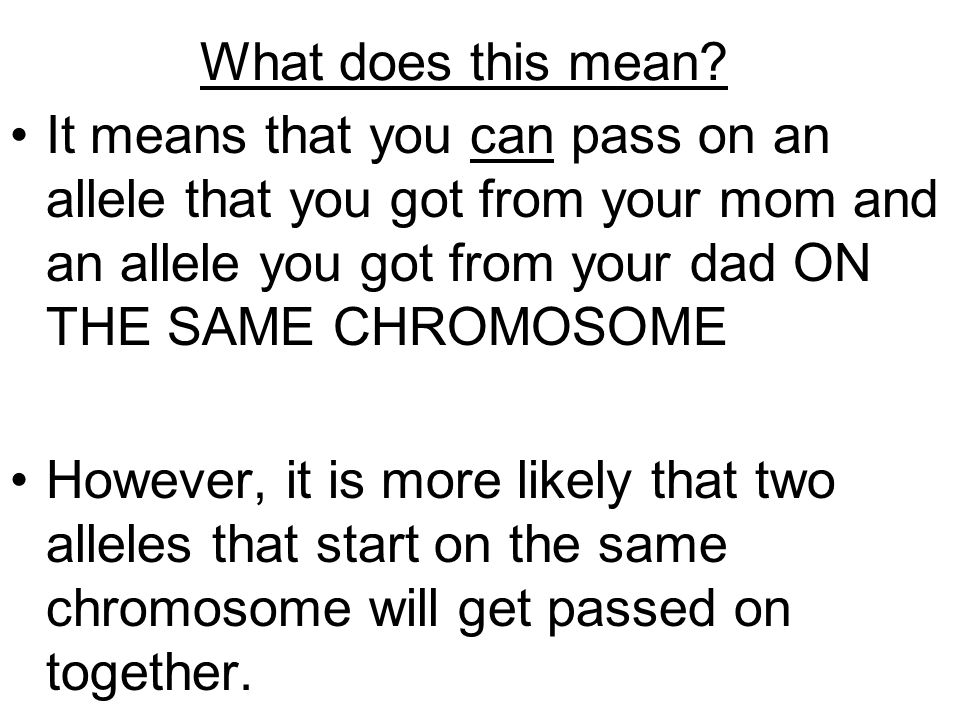 What does this mean It means that you can pass on an allele that you got from your mom and an allele you got from your dad ON THE SAME CHROMOSOME.