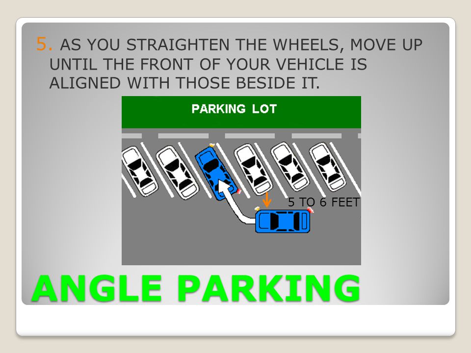 5. AS YOU STRAIGHTEN THE WHEELS, MOVE UP UNTIL THE FRONT OF YOUR VEHICLE IS ALIGNED WITH THOSE BESIDE IT.