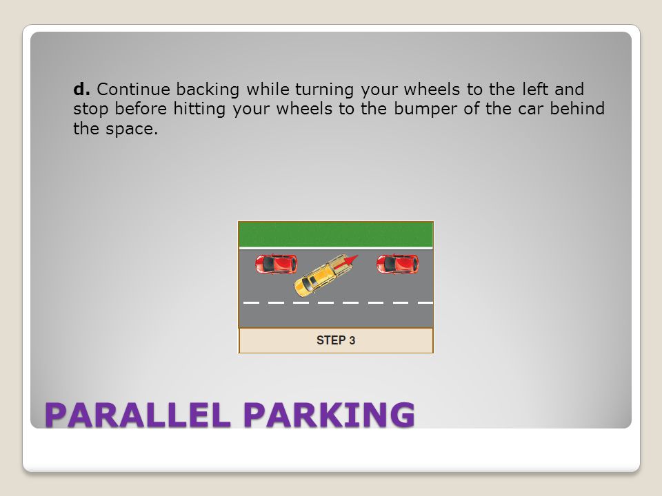 d. Continue backing while turning your wheels to the left and stop before hitting your wheels to the bumper of the car behind the space.
