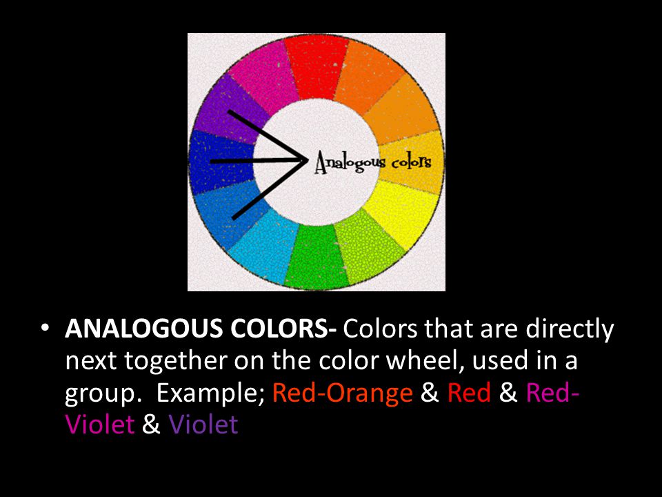 ANALOGOUS COLORS- Colors that are directly next together on the color wheel, used in a group.