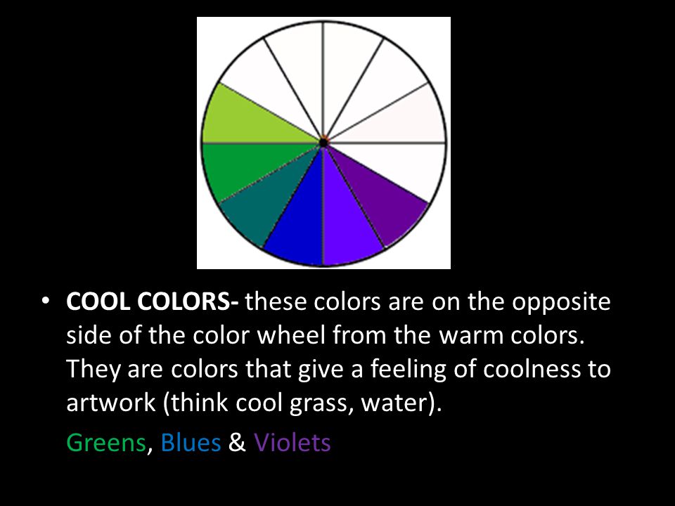 COOL COLORS- these colors are on the opposite side of the color wheel from the warm colors. They are colors that give a feeling of coolness to artwork (think cool grass, water).