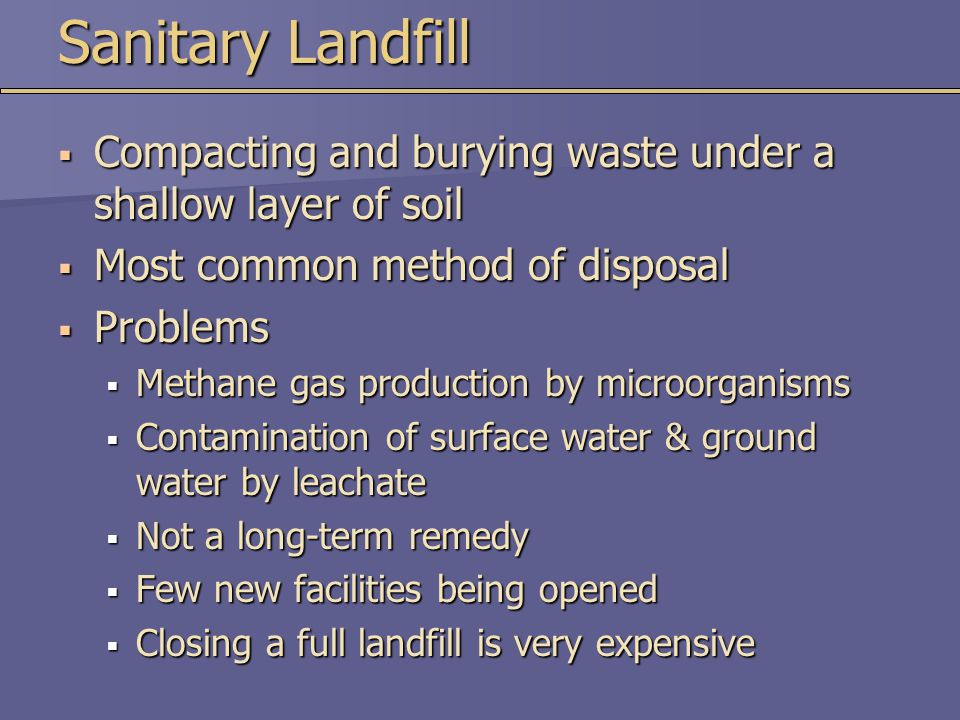 Sanitary Landfill Compacting and burying waste under a shallow layer of soil. Most common method of disposal.