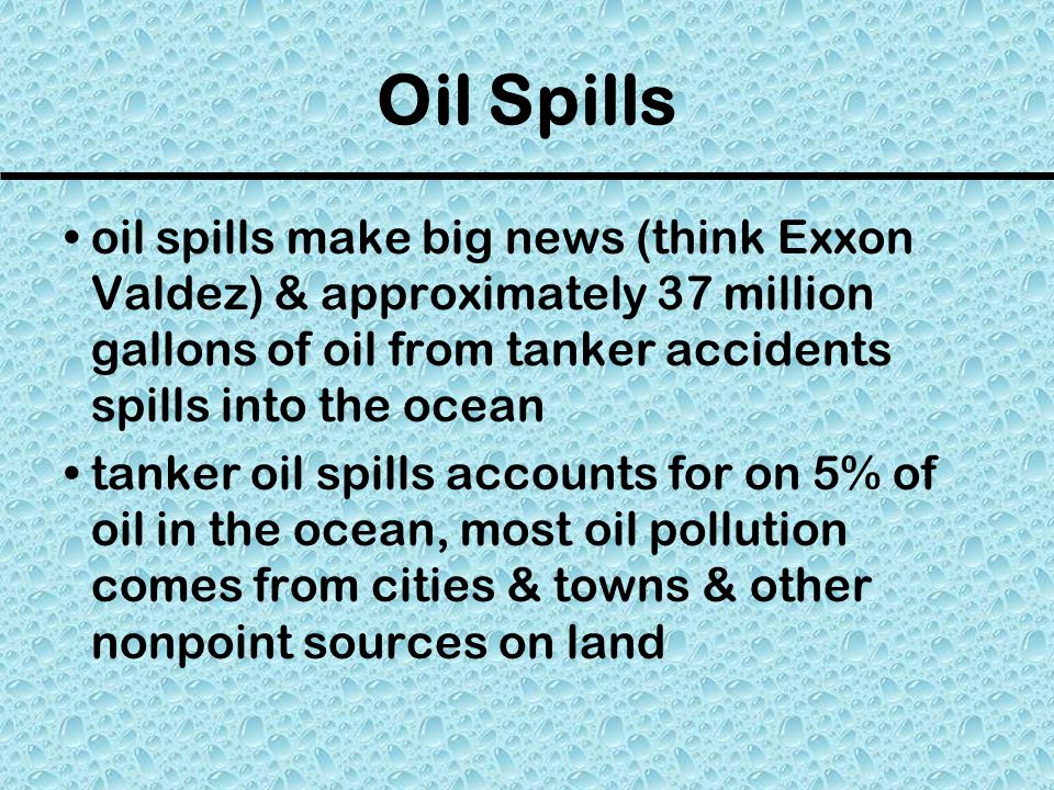 Oil Spills oil spills make big news (think Exxon Valdez) & approximately 37 million gallons of oil from tanker accidents spills into the ocean.