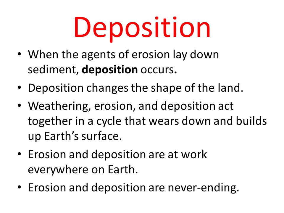 Deposition When the agents of erosion lay down sediment, deposition occurs. Deposition changes the shape of the land.