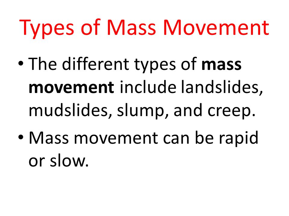 Types of Mass Movement The different types of mass movement include landslides, mudslides, slump, and creep.